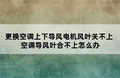 更换空调上下导风电机风叶关不上 空调导风叶合不上怎么办